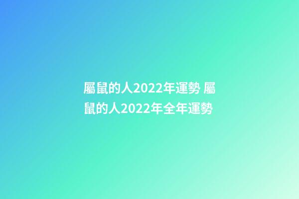 屬鼠的人2022年運勢 屬鼠的人2022年全年運勢